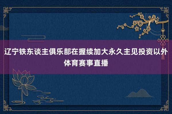 辽宁铁东谈主俱乐部在握续加大永久主见投资以外体育赛事直播