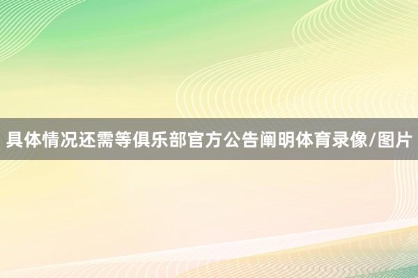 具体情况还需等俱乐部官方公告阐明体育录像/图片