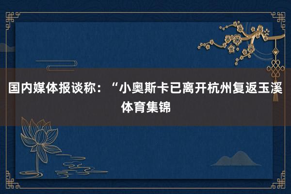 国内媒体报谈称：“小奥斯卡已离开杭州复返玉溪体育集锦