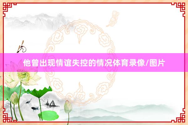 他曾出现情谊失控的情况体育录像/图片