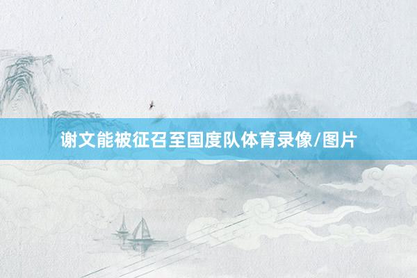 谢文能被征召至国度队体育录像/图片