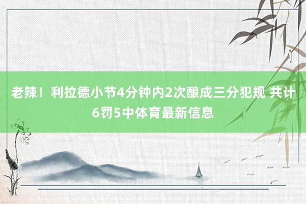 老辣！利拉德小节4分钟内2次酿成三分犯规 共计6罚5中体育最新信息