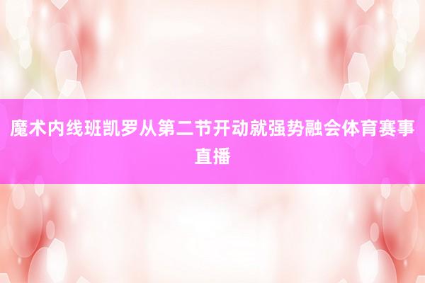 魔术内线班凯罗从第二节开动就强势融会体育赛事直播