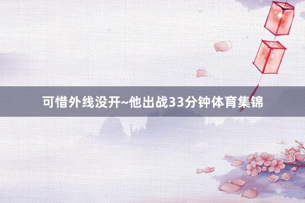 可惜外线没开~他出战33分钟体育集锦