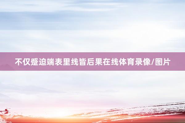 不仅蹙迫端表里线皆后果在线体育录像/图片
