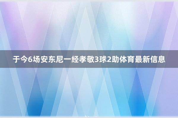 于今6场安东尼一经孝敬3球2助体育最新信息