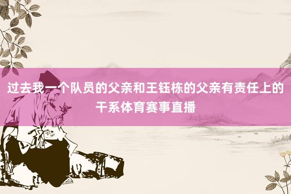 过去我一个队员的父亲和王钰栋的父亲有责任上的干系体育赛事直播