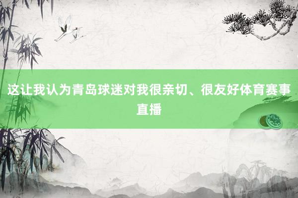 这让我认为青岛球迷对我很亲切、很友好体育赛事直播