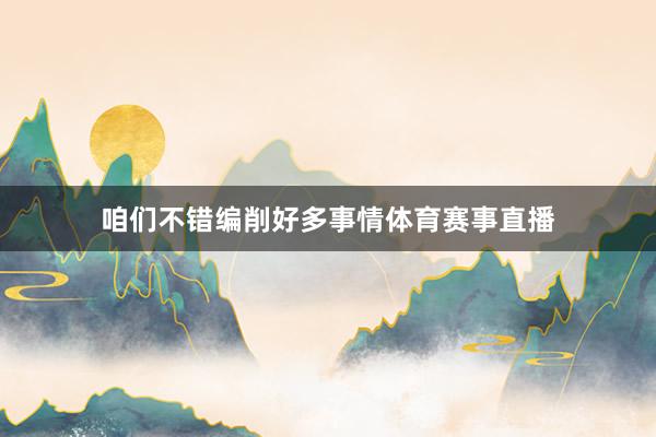 咱们不错编削好多事情体育赛事直播
