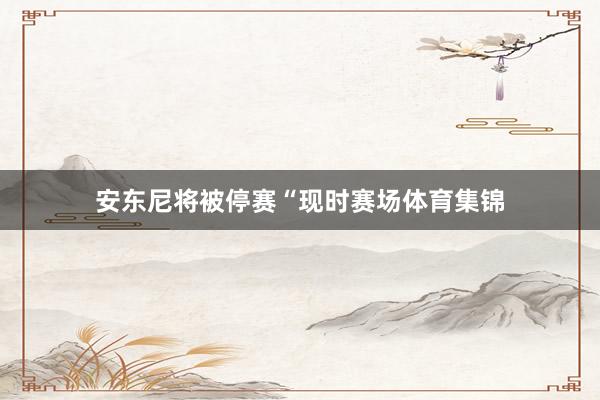 安东尼将被停赛“现时赛场体育集锦