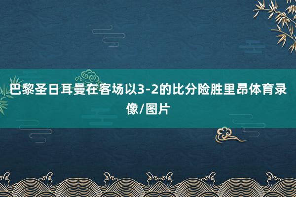 巴黎圣日耳曼在客场以3-2的比分险胜里昂体育录像/图片