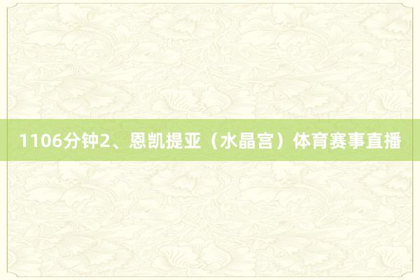 1106分钟2、恩凯提亚（水晶宫）体育赛事直播