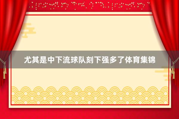 尤其是中下流球队刻下强多了体育集锦