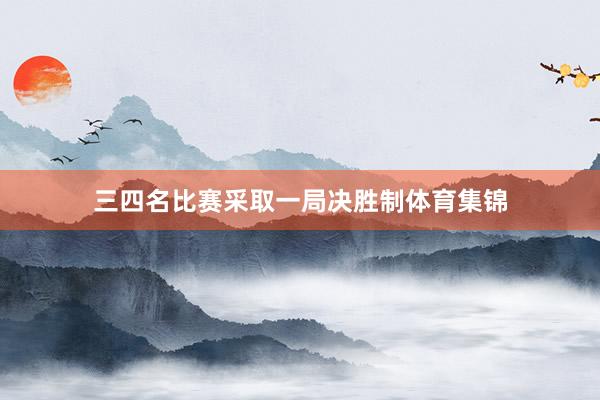三四名比赛采取一局决胜制体育集锦