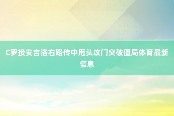 C罗接安吉洛右路传中甩头攻门突破僵局体育最新信息