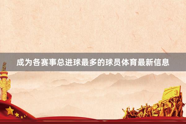 成为各赛事总进球最多的球员体育最新信息