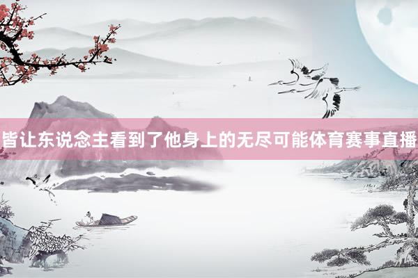 皆让东说念主看到了他身上的无尽可能体育赛事直播