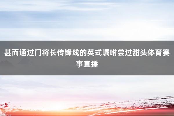 甚而通过门将长传锋线的英式嘱咐尝过甜头体育赛事直播