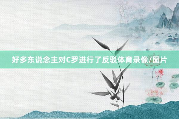 好多东说念主对C罗进行了反驳体育录像/图片
