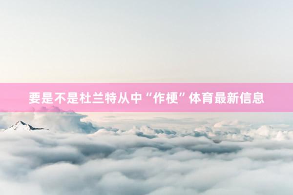 要是不是杜兰特从中“作梗”体育最新信息