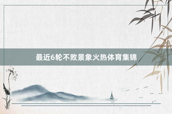 最近6轮不败景象火热体育集锦