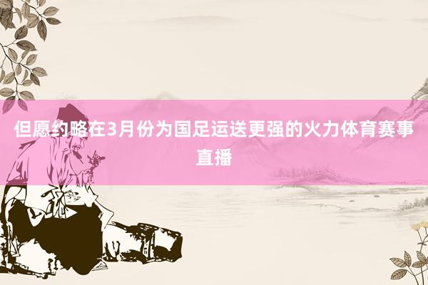 但愿约略在3月份为国足运送更强的火力体育赛事直播