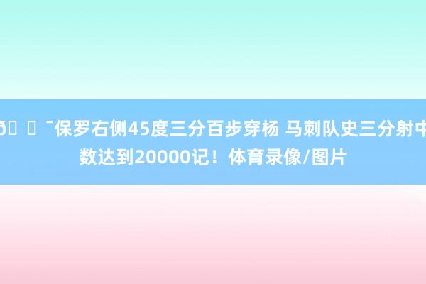 🎯保罗右侧45度三分百步穿杨 马刺队史三分射中数达到20000记！体育录像/图片