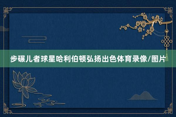 步碾儿者球星哈利伯顿弘扬出色体育录像/图片