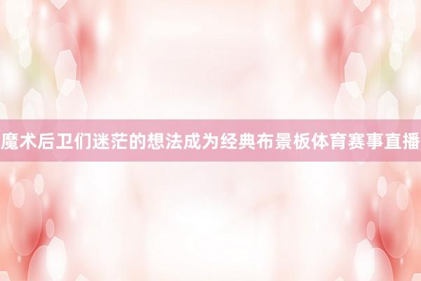 魔术后卫们迷茫的想法成为经典布景板体育赛事直播