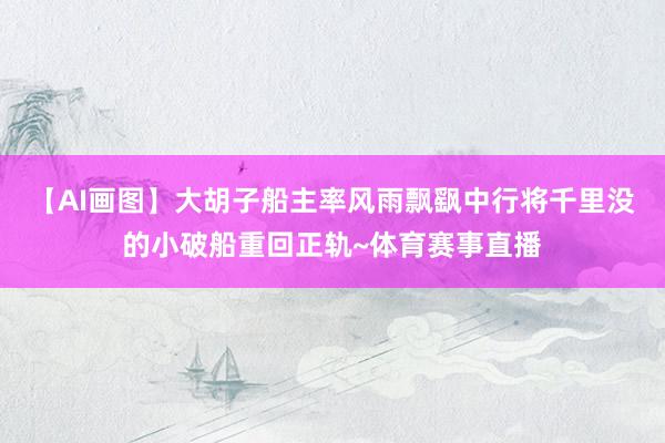 【AI画图】大胡子船主率风雨飘飖中行将千里没的小破船重回正轨~体育赛事直播