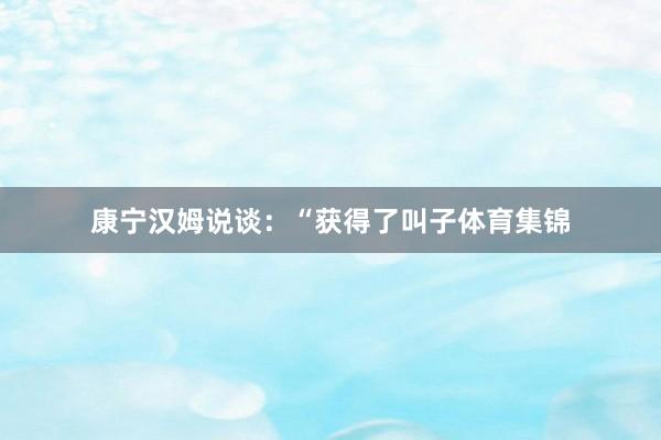 康宁汉姆说谈:“获得了叫子体育集锦