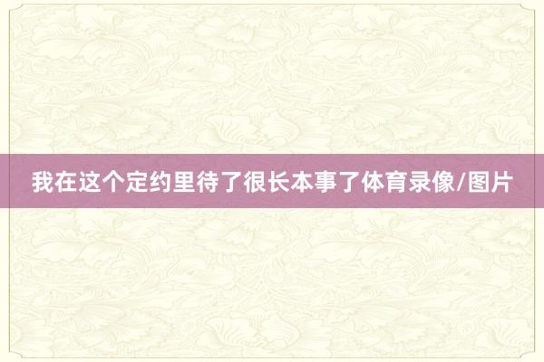 我在这个定约里待了很长本事了体育录像/图片