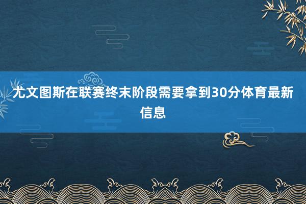 尤文图斯在联赛终末阶段需要拿到30分体育最新信息