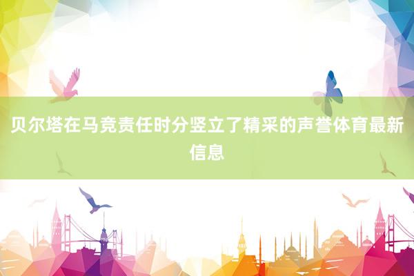 贝尔塔在马竞责任时分竖立了精采的声誉体育最新信息
