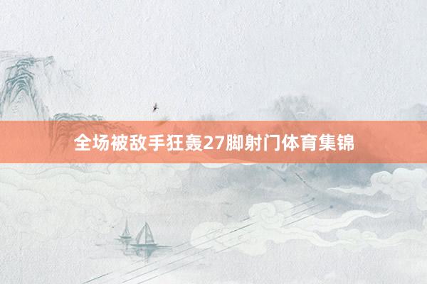 全场被敌手狂轰27脚射门体育集锦