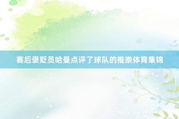 赛后褒贬员哈曼点评了球队的推崇体育集锦