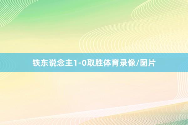 铁东说念主1-0取胜体育录像/图片