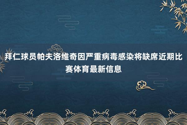 拜仁球员帕夫洛维奇因严重病毒感染将缺席近期比赛体育最新信息