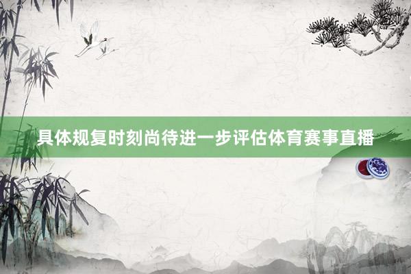 具体规复时刻尚待进一步评估体育赛事直播