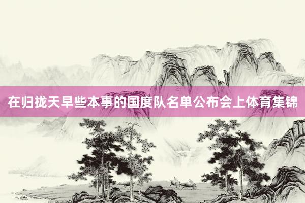 在归拢天早些本事的国度队名单公布会上体育集锦