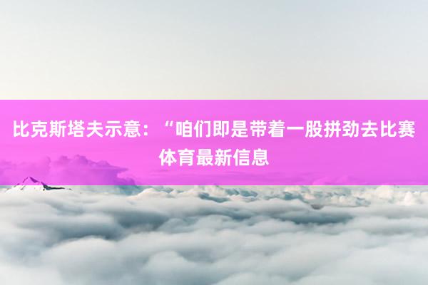 比克斯塔夫示意：“咱们即是带着一股拼劲去比赛体育最新信息