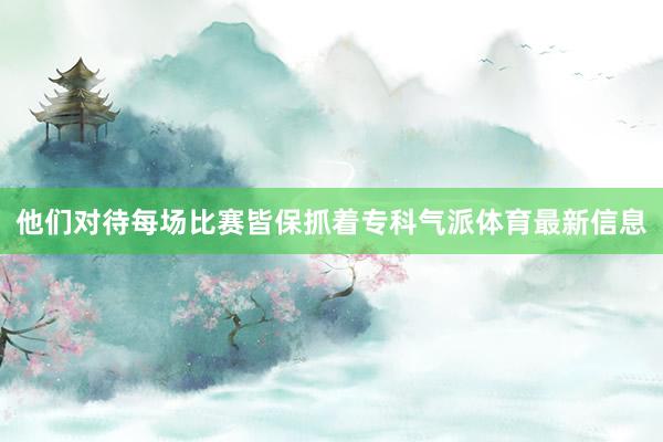 他们对待每场比赛皆保抓着专科气派体育最新信息