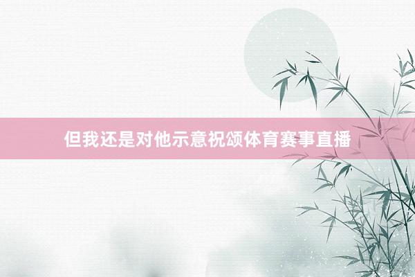 但我还是对他示意祝颂体育赛事直播