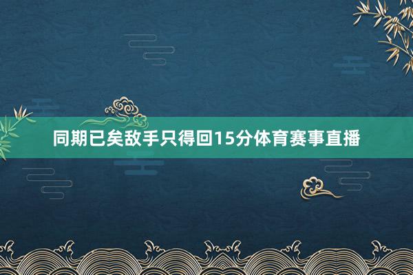 同期已矣敌手只得回15分体育赛事直播