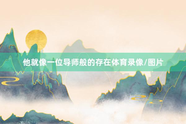 他就像一位导师般的存在体育录像/图片