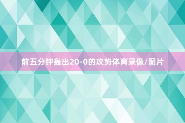 前五分钟轰出20-0的攻势体育录像/图片