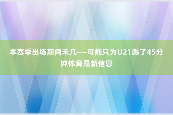 本赛季出场期间未几——可能只为U21踢了45分钟体育最新信息