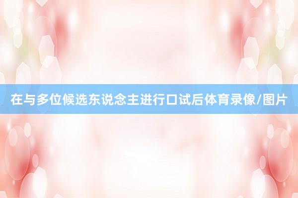 在与多位候选东说念主进行口试后体育录像/图片