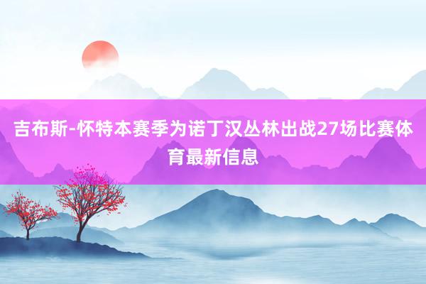 吉布斯-怀特本赛季为诺丁汉丛林出战27场比赛体育最新信息