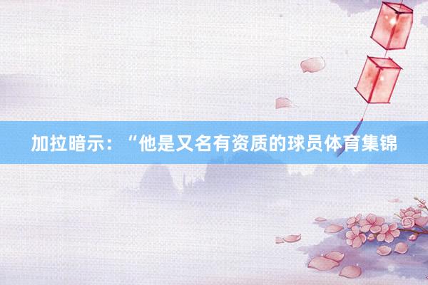 加拉暗示:“他是又名有资质的球员体育集锦